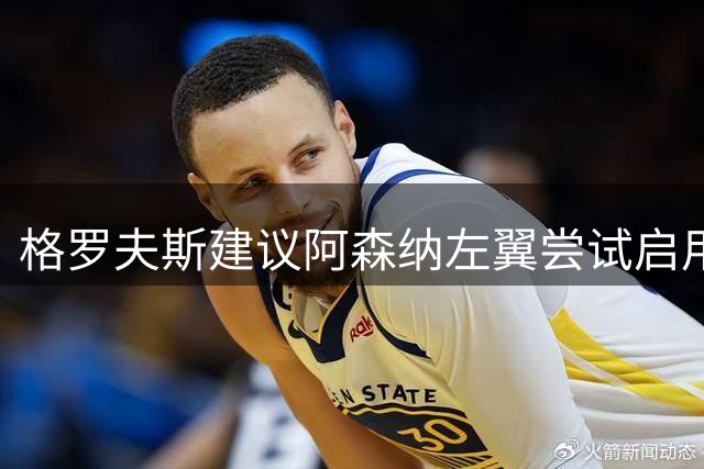 格罗夫斯建议阿森纳左翼尝试启用左脚球员马杜埃凯